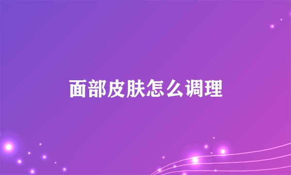 面部皮肤怎么调理