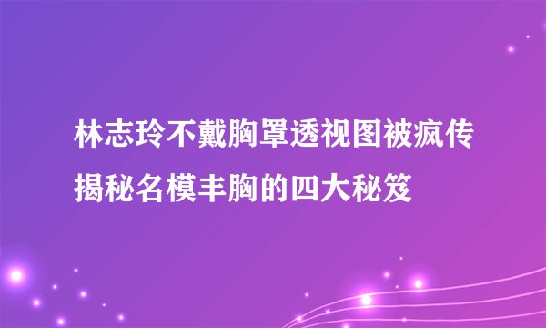 林志玲不戴胸罩透视图被疯传揭秘名模丰胸的四大秘笈