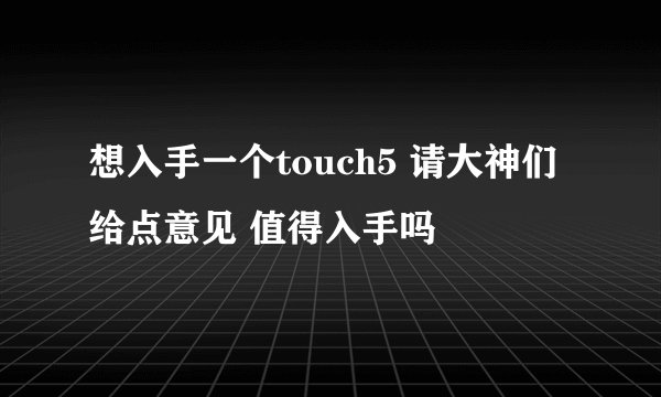 想入手一个touch5 请大神们给点意见 值得入手吗