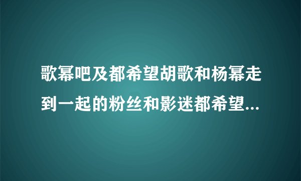 歌幂吧及都希望胡歌和杨幂走到一起的粉丝和影迷都希望他们在一起！