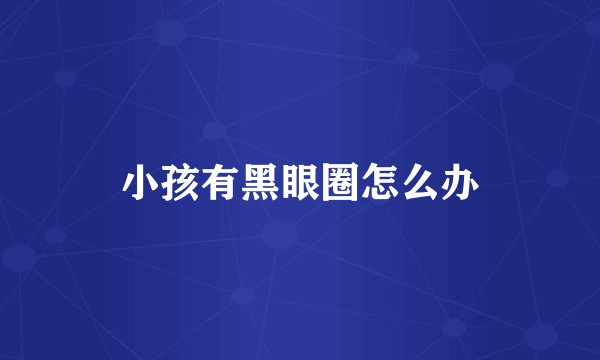 小孩有黑眼圈怎么办