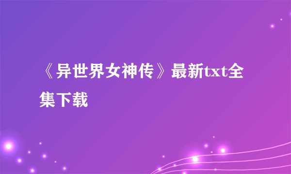 《异世界女神传》最新txt全集下载