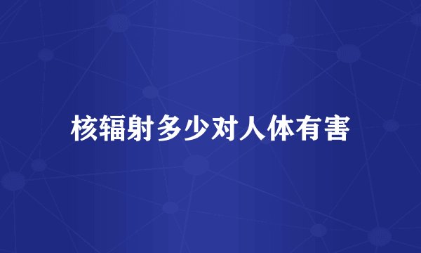 核辐射多少对人体有害