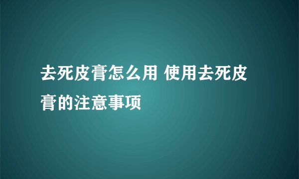 去死皮膏怎么用 使用去死皮膏的注意事项
