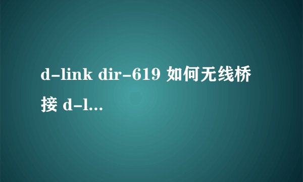 d-link dir-619 如何无线桥接 d-link dir-615 分别为主路由的情况分别解释一下 谢