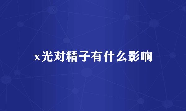 x光对精子有什么影响