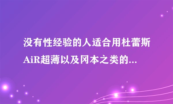 没有性经验的人适合用杜蕾斯AiR超薄以及冈本之类的避孕套吗?