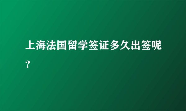 上海法国留学签证多久出签呢?