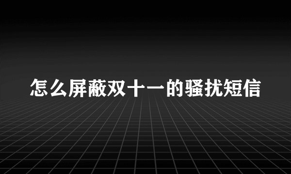 怎么屏蔽双十一的骚扰短信