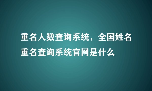 重名人数查询系统，全国姓名重名查询系统官网是什么