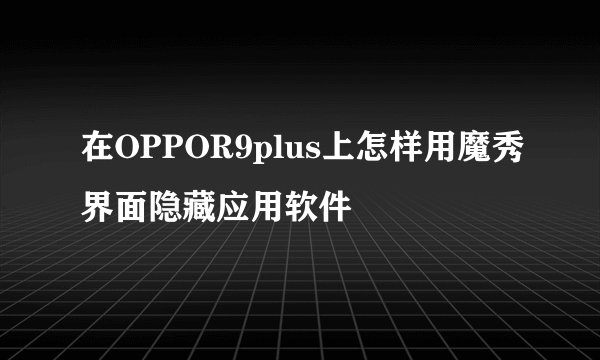 在OPPOR9plus上怎样用魔秀界面隐藏应用软件