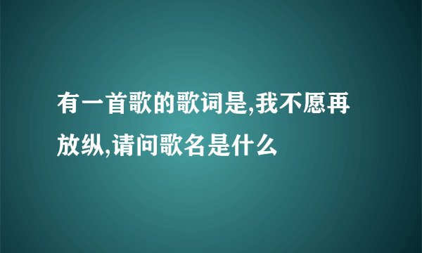 有一首歌的歌词是,我不愿再放纵,请问歌名是什么