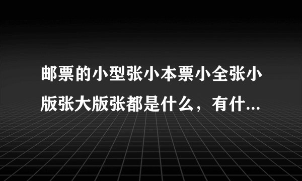 邮票的小型张小本票小全张小版张大版张都是什么，有什么区别？