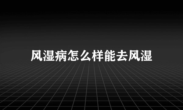 风湿病怎么样能去风湿