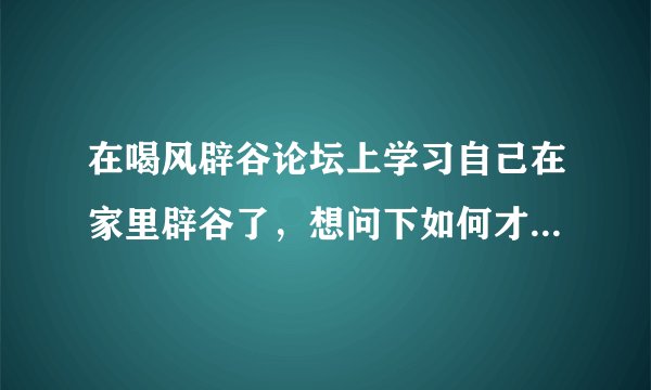 在喝风辟谷论坛上学习自己在家里辟谷了，想问下如何才能排宿便？