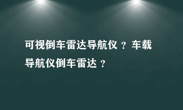 可视倒车雷达导航仪 ？车载导航仪倒车雷达 ？