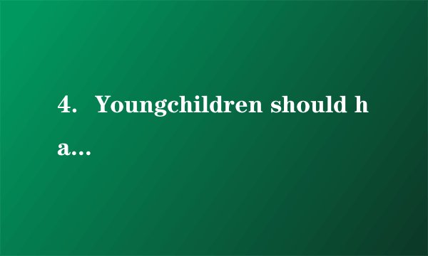4．Youngchildren should have goodhabits（习惯），such as getting up early，eating a healthy diet，and so on．
