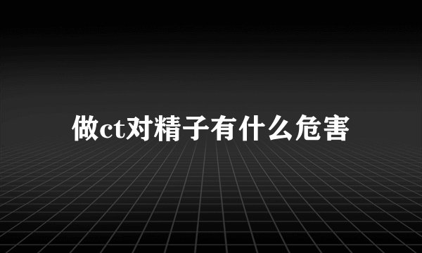 做ct对精子有什么危害