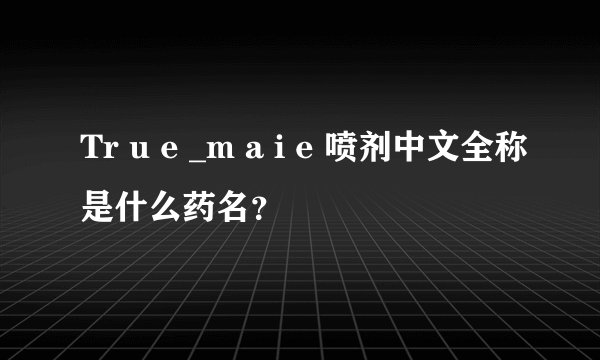 Tr u e _m a i e 喷剂中文全称是什么药名？