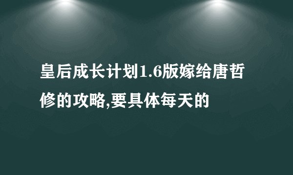 皇后成长计划1.6版嫁给唐哲修的攻略,要具体每天的