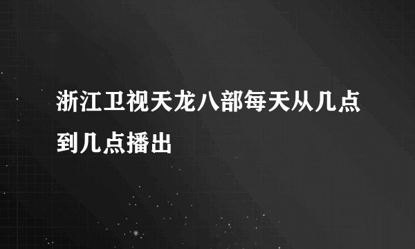 浙江卫视天龙八部每天从几点到几点播出