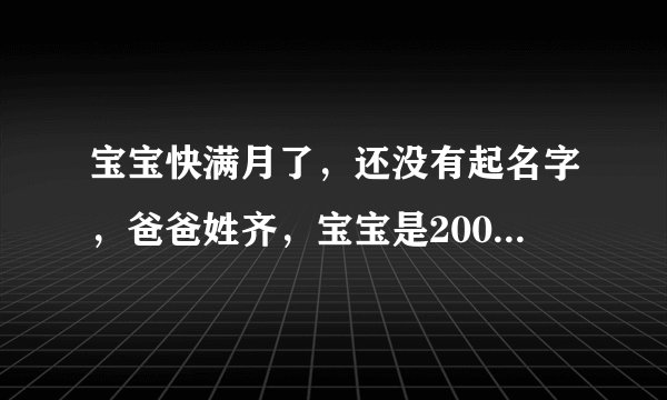 宝宝快满月了，还没有起名字，爸爸姓齐，宝宝是2007年9月29号16点35出生的男孩！十万火急，大家帮忙啊！