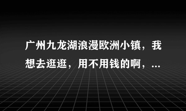 广州九龙湖浪漫欧洲小镇，我想去逛逛，用不用钱的啊，听说其实是一个酒店来的