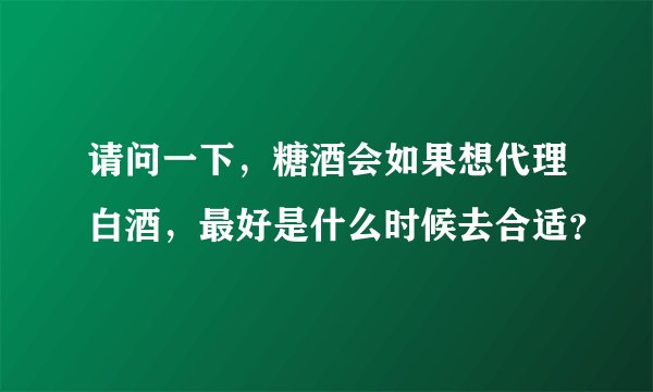 请问一下，糖酒会如果想代理白酒，最好是什么时候去合适？