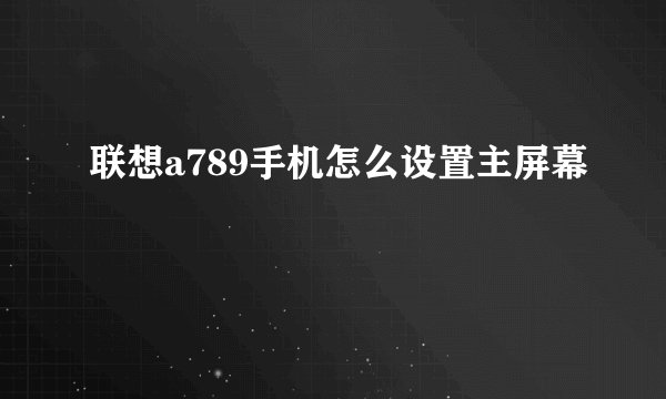 联想a789手机怎么设置主屏幕