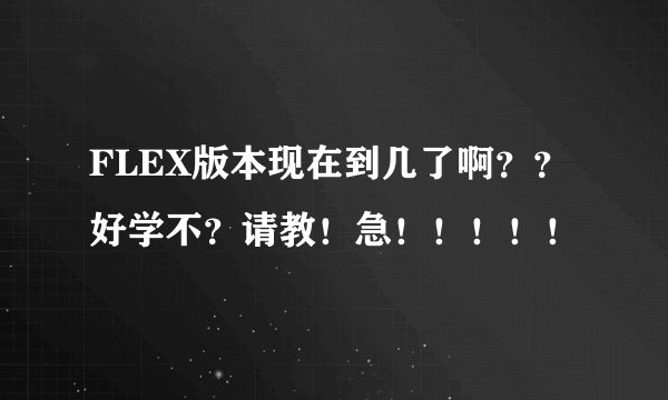 FLEX版本现在到几了啊？？好学不？请教！急！！！！！