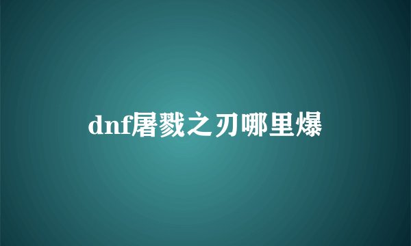 dnf屠戮之刃哪里爆