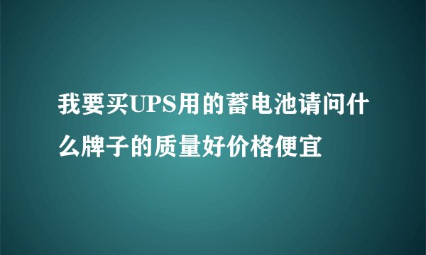我要买UPS用的蓄电池请问什么牌子的质量好价格便宜