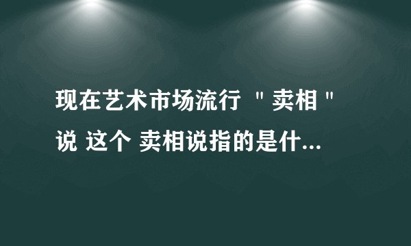 现在艺术市场流行 ＂卖相＂说 这个 卖相说指的是什么。求高人指点。谢谢