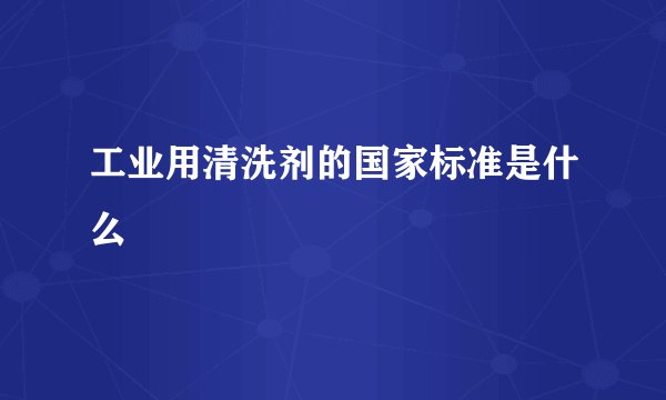 工业用清洗剂的国家标准是什么