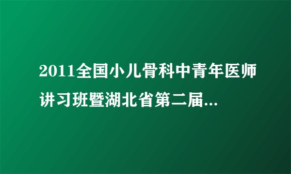 2011全国小儿骨科中青年医师讲习班暨湖北省第二届小儿骨科会议在武汉成功举办