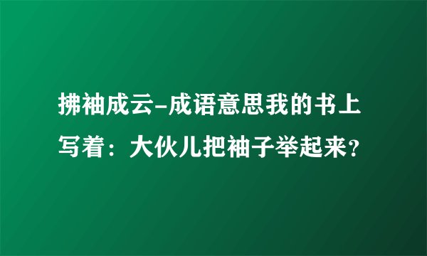 拂袖成云-成语意思我的书上写着：大伙儿把袖子举起来？
