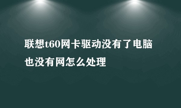 联想t60网卡驱动没有了电脑也没有网怎么处理