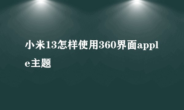 小米13怎样使用360界面apple主题
