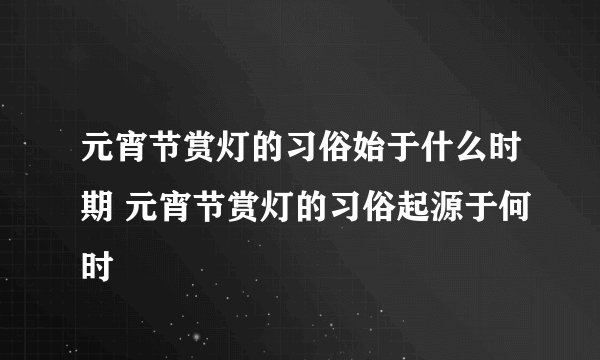 元宵节赏灯的习俗始于什么时期 元宵节赏灯的习俗起源于何时