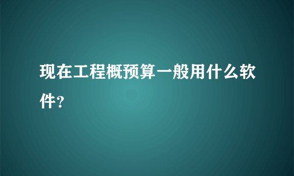 现在工程概预算一般用什么软件？