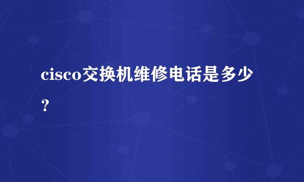 cisco交换机维修电话是多少？