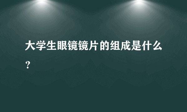 大学生眼镜镜片的组成是什么？