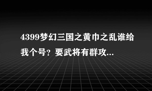 4399梦幻三国之黄巾之乱谁给我个号？要武将有群攻技的，谢谢，有的请加QQ2449633196