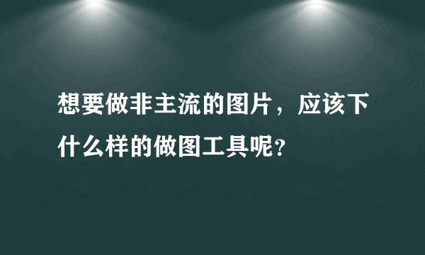 想要做非主流的图片，应该下什么样的做图工具呢？