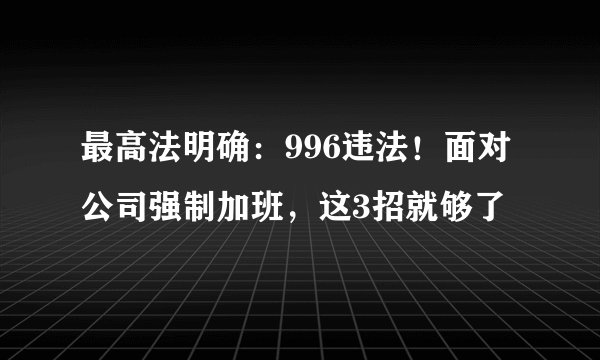 最高法明确：996违法！面对公司强制加班，这3招就够了