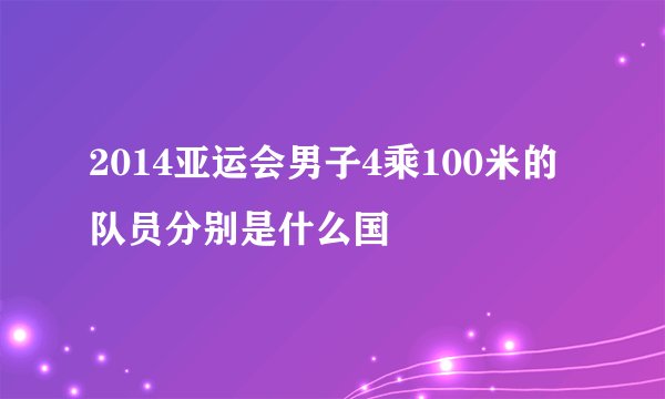 2014亚运会男子4乘100米的队员分别是什么国
