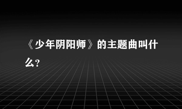 《少年阴阳师》的主题曲叫什么？