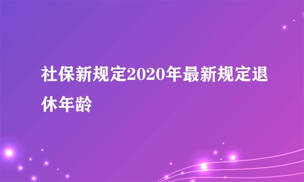 社保新规定2020年最新规定退休年龄