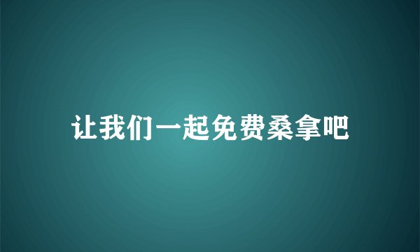 让我们一起免费桑拿吧