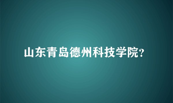 山东青岛德州科技学院？